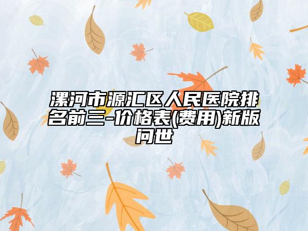 漯河市源汇区人民医院排名前三-价格表(费用)新版问世