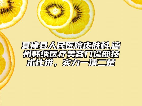 夏津县人民医院皮肤科,德州韩绣医疗美容门诊部技术比拼，实力一清二楚