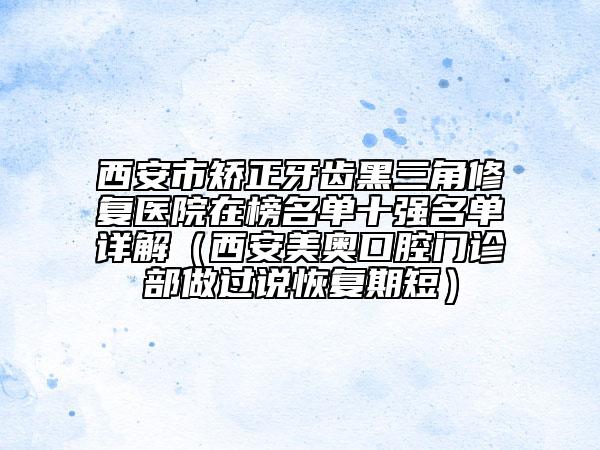 西安市矫正牙齿黑三角修复医院在榜名单十强名单详解（西安美奥口腔门诊部做过说恢复期短）