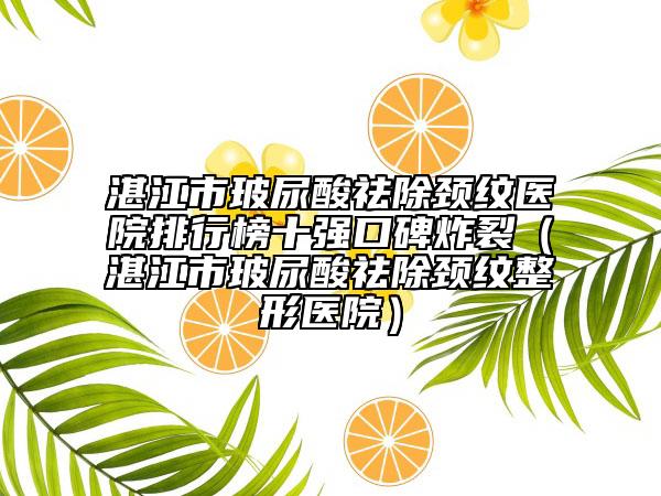 湛江市玻尿酸祛除颈纹医院排行榜十强口碑炸裂（湛江市玻尿酸祛除颈纹整形医院）