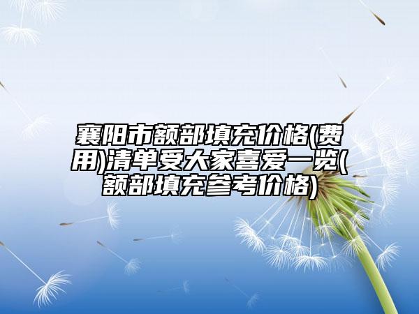 襄阳市额部填充价格(费用)清单受大家喜爱一览(额部填充参考价格)