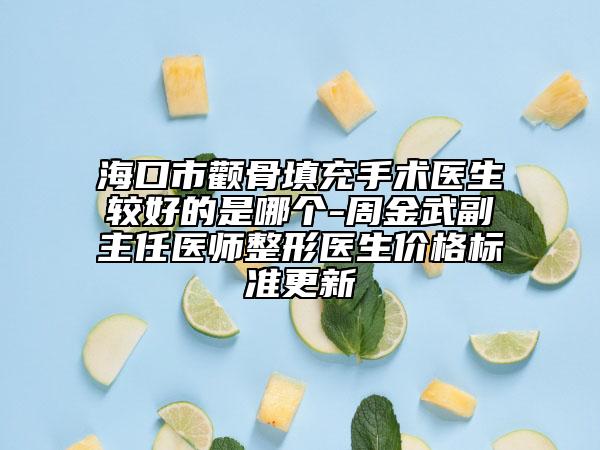 海口市颧骨填充手术医生较好的是哪个-周金武副主任医师整形医生价格标准更新