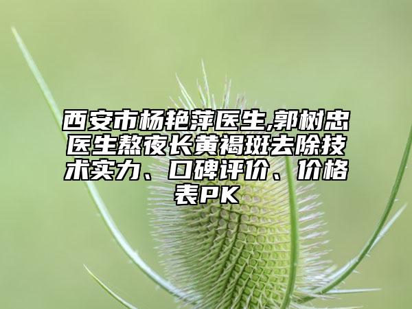 西安市杨艳萍医生,郭树忠医生熬夜长黄褐斑去除技术实力、口碑评价、价格表PK