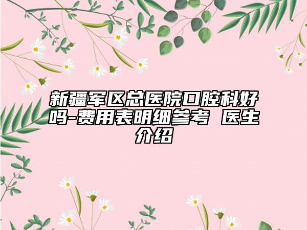 新疆军区总医院口腔科好吗-费用表明细参考 医生介绍