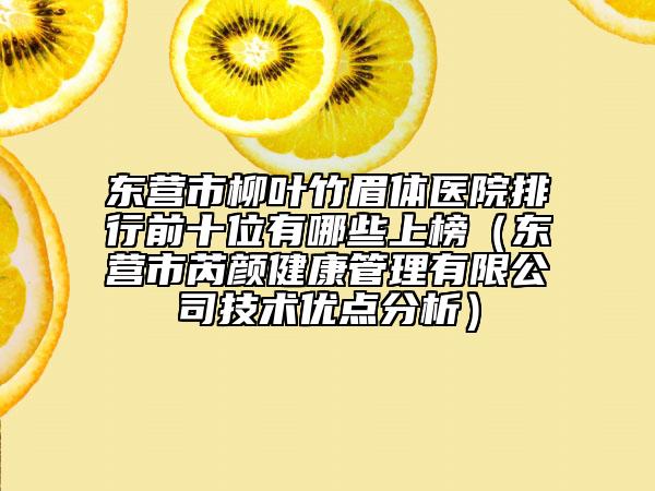 东营市柳叶竹眉体医院排行前十位有哪些上榜（东营市芮颜健康管理有限公司技术优点分析）