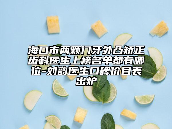 海口市两颗门牙外凸矫正齿科医生上榜名单都有哪位-刘韵医生口碑价目表出炉