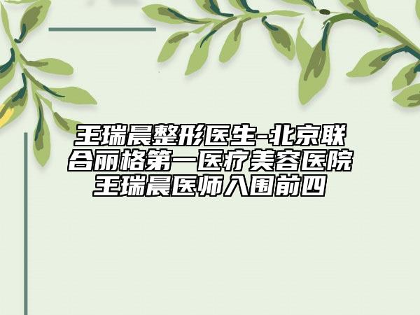 王瑞晨整形医生-北京联合丽格第一医疗美容医院王瑞晨医师入围前四