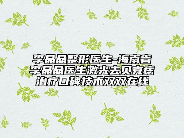 李晶晶整形医生-海南省李晶晶医生激光去贝克痣治疗口碑技术双双在线