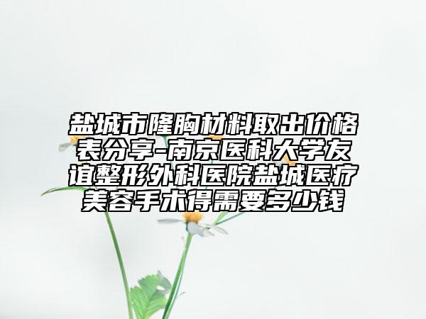 盐城市隆胸材料取出价格表分享-南京医科大学友谊整形外科医院盐城医疗美容手术得需要多少钱
