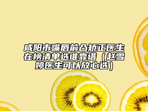 咸阳市嘴唇前凸矫正医生在榜清单选谁靠谱（赵雪婷医生可以放心选）