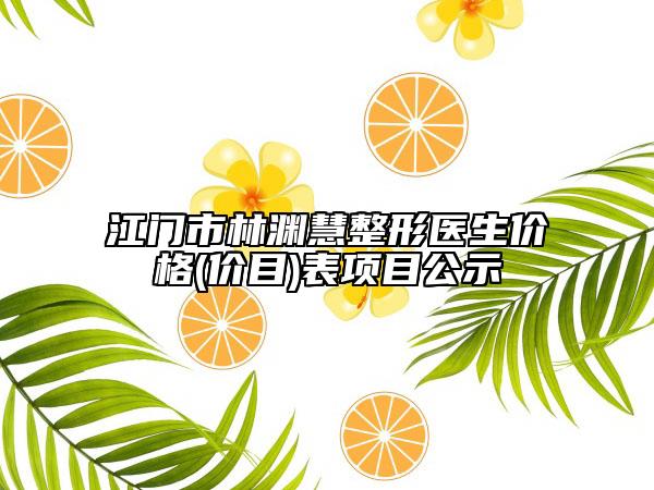 江门市林渊慧整形医生价格(价目)表项目公示