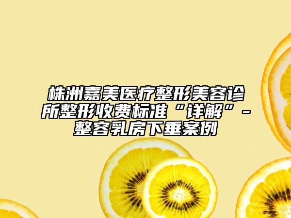 株洲嘉美医疗整形美容诊所整形收费标准“详解”-整容乳房下垂案例
