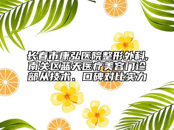 长春市康弘医院整形外科,南关区蓝天医疗美容门诊部从技术、口碑对比实力