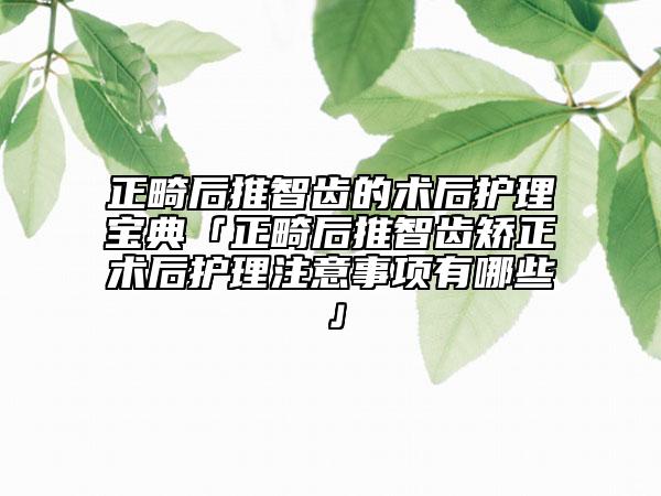 正畸后推智齿的术后护理宝典「正畸后推智齿矫正术后护理注意事项有哪些」
