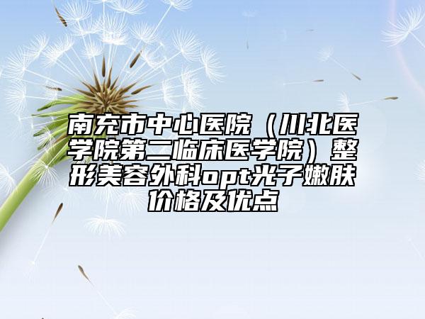 南充市中心医院（川北医学院第二临床医学院）整形美容外科opt光子嫩肤价格及优点