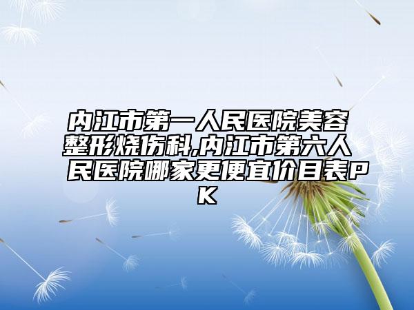 内江市第一人民医院美容整形烧伤科,内江市第六人民医院哪家更便宜价目表PK