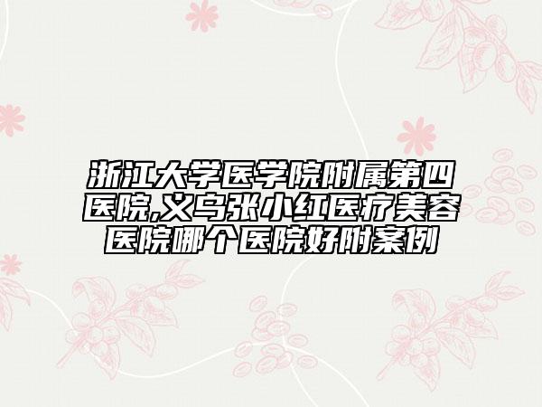 浙江大学医学院附属第四医院,义乌张小红医疗美容医院哪个医院好附案例