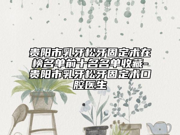 贵阳市乳牙松牙固定术在榜名单前十名名单收藏-贵阳市乳牙松牙固定术口腔医生