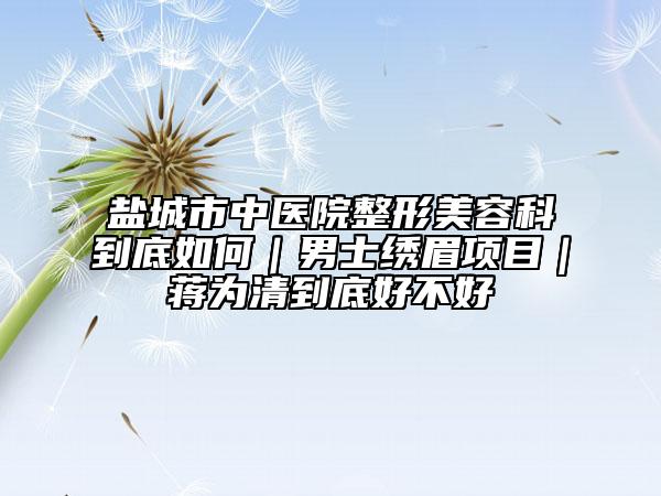盐城市中医院整形美容科到底如何｜男士绣眉项目｜蒋为清到底好不好