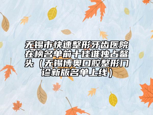 无锡市快速整形牙齿医院在榜名单前十佳谁独占鳌头（无锡博奥口腔整形门诊新版名单上线）