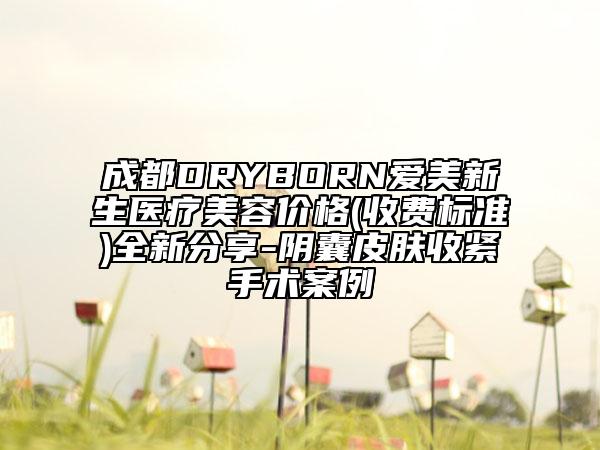 成都DRYBORN爱美新生医疗美容价格(收费标准)全新分享-阴囊皮肤收紧手术案例