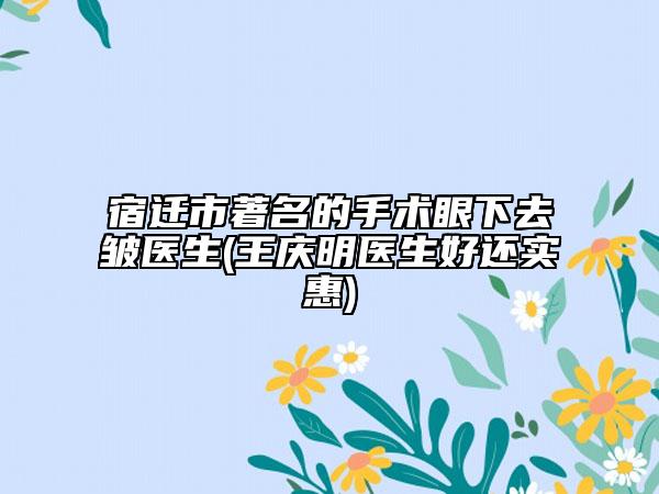 宿迁市著名的手术眼下去皱医生(王庆明医生好还实惠)