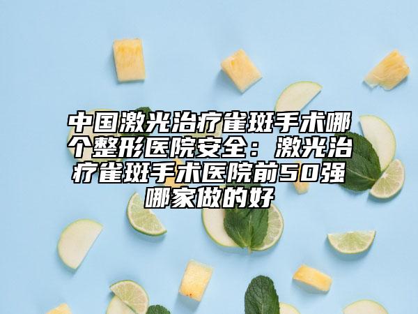 中国激光治疗雀斑手术哪个整形医院安全：激光治疗雀斑手术医院前50强哪家做的好