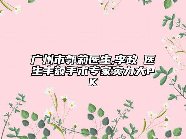 广州市郭莉医生,李政祐医生丰额手术专家实力大PK