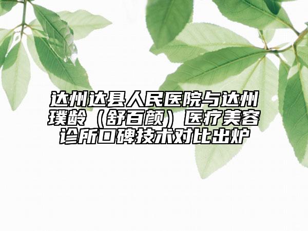 达州达县人民医院与达州璞龄（舒百颜）医疗美容诊所口碑技术对比出炉