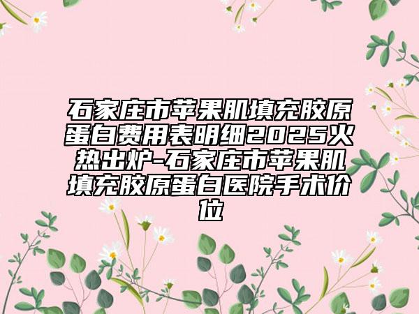 石家庄市苹果肌填充胶原蛋白费用表明细2025火热出炉-石家庄市苹果肌填充胶原蛋白医院手术价位