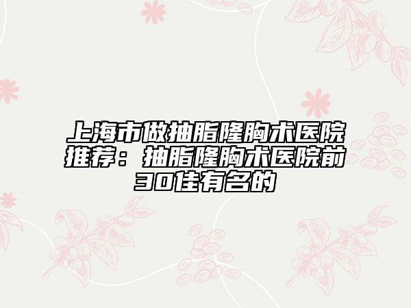 上海市做抽脂隆胸术医院推荐：抽脂隆胸术医院前30佳有名的