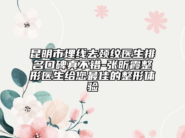 昆明市埋线去颈纹医生排名口碑真不错-张昕霞整形医生给您最佳的整形体验