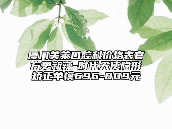厦门美莱口腔科价格表官方更新辣-时代天使隐形矫正单模696-809元