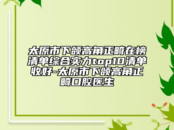 太原市下颌高角正畸在榜清单综合实力top10清单收好-太原市下颌高角正畸口腔医生