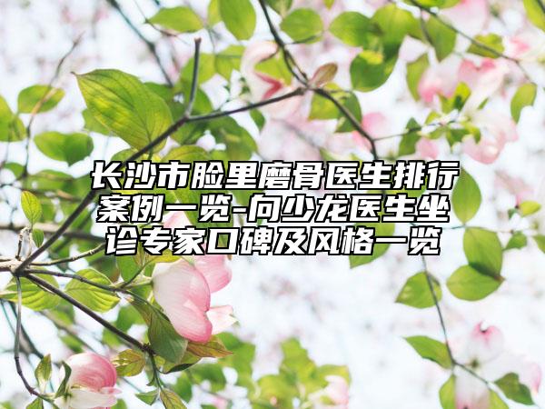 长沙市脸里磨骨医生排行案例一览-向少龙医生坐诊专家口碑及风格一览