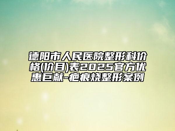 德阳市人民医院整形科价格(价目)表2025官方优惠巨献-疤痕烧整形案例