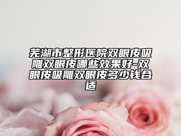 芜湖市整形医院双眼皮吸雕双眼皮哪些效果好-双眼皮吸雕双眼皮多少钱合适