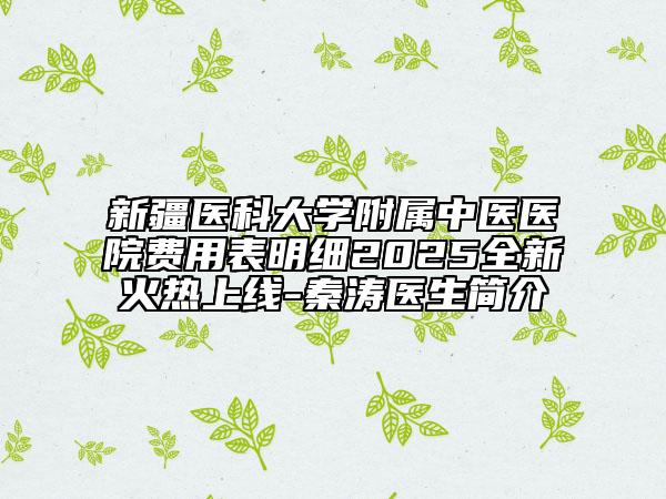 新疆医科大学附属中医医院费用表明细2025全新火热上线-秦涛医生简介