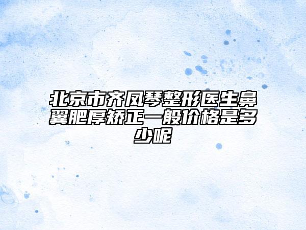 北京市齐凤琴整形医生鼻翼肥厚矫正一般价格是多少呢