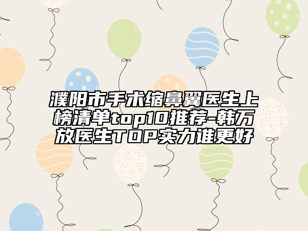 濮阳市手术缩鼻翼医生上榜清单top10推荐-韩万放医生TOP实力谁更好