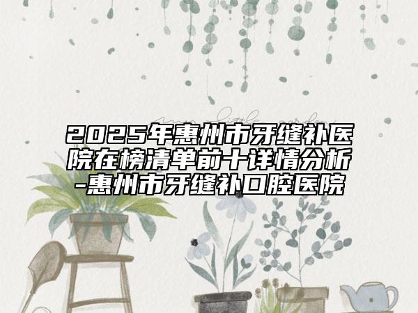 2025年惠州市牙缝补医院在榜清单前十详情分析-惠州市牙缝补口腔医院