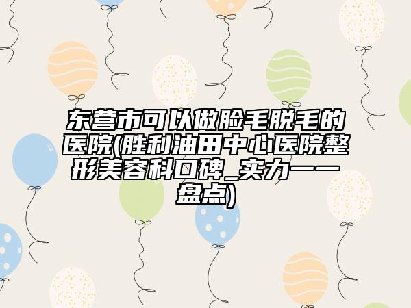 东营市可以做脸毛脱毛的医院(胜利油田中心医院整形美容科口碑_实力一一盘点)