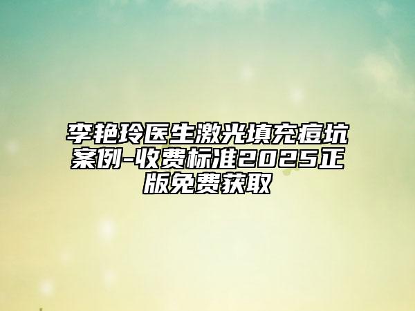 李艳玲医生激光填充痘坑案例-收费标准2025正版免费获取
