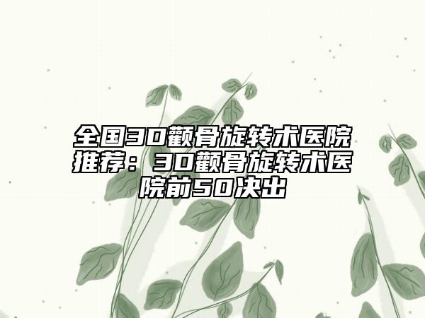 全国3D颧骨旋转术医院推荐：3D颧骨旋转术医院前50决出