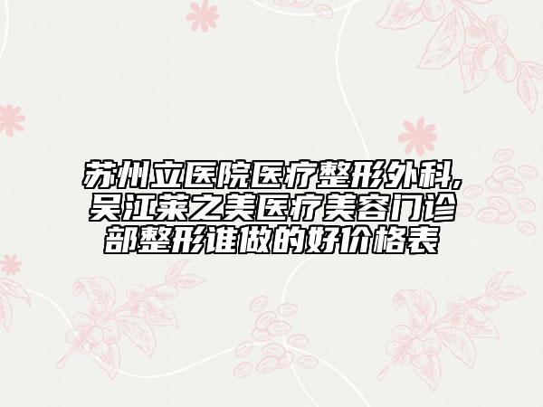 苏州立医院医疗整形外科,吴江莱之美医疗美容门诊部整形谁做的好价格表