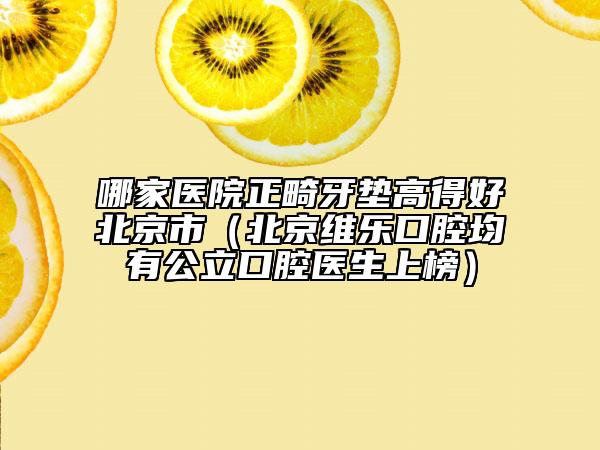 哪家医院正畸牙垫高得好北京市（北京维乐口腔均有公立口腔医生上榜）