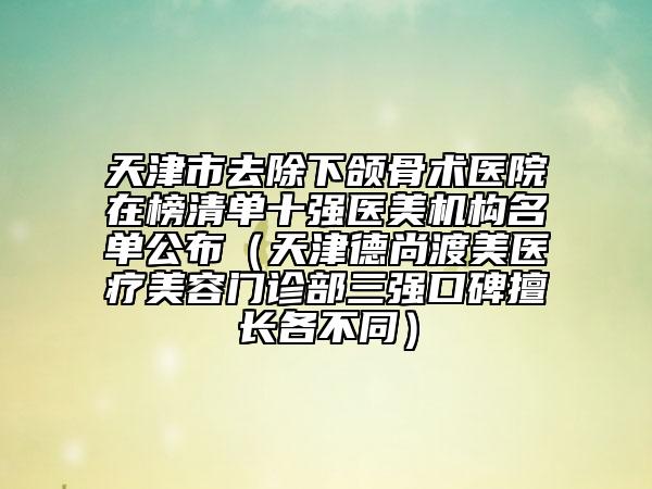天津市去除下颌骨术医院在榜清单十强医美机构名单公布（天津德尚渡美医疗美容门诊部三强口碑擅长各不同）