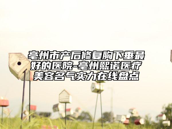 亳州市产后修复胸下垂最好的医院-亳州熙诺医疗美容名气实力在线盘点