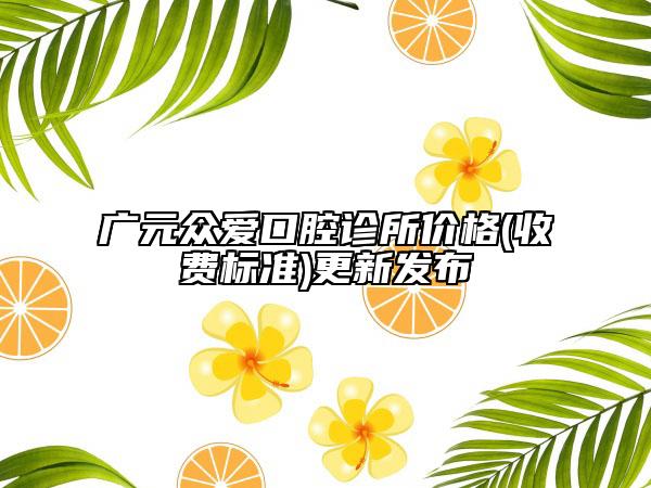 广元众爱口腔诊所价格(收费标准)更新发布