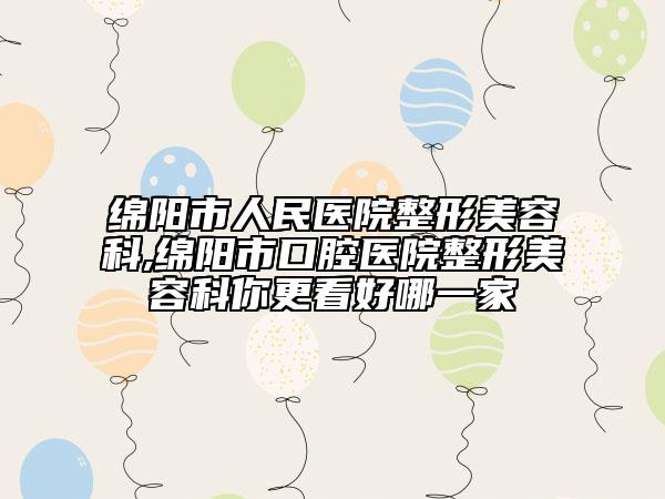 绵阳市人民医院整形美容科,绵阳市口腔医院整形美容科你更看好哪一家